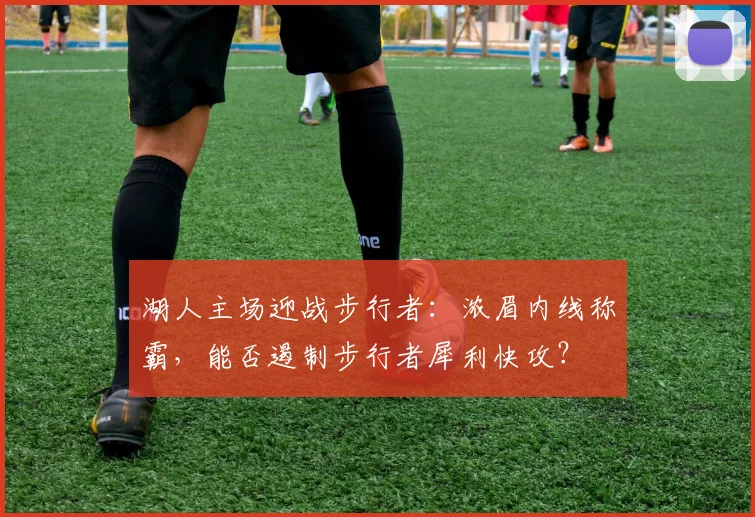 湖人主场迎战步行者:浓眉内线称霸,能否遏制步行者犀利快攻?