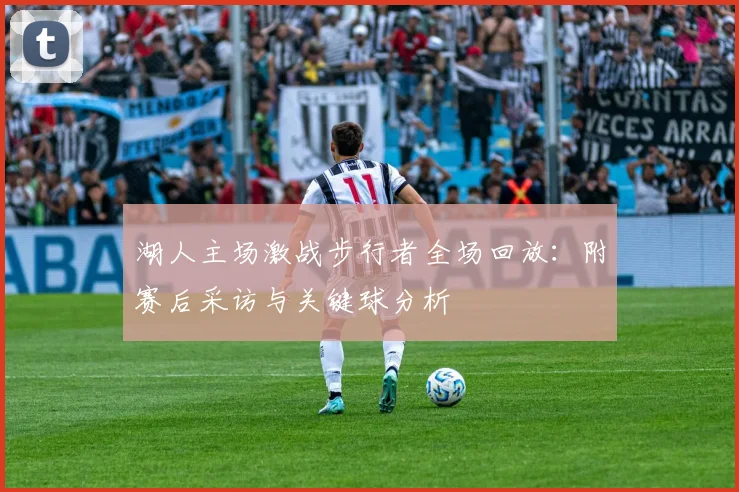 湖人主场激战步行者全场回放：附赛后采访与关键球分析