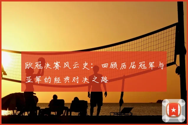 欧冠决赛风云史：回顾历届冠军与亚军的经典对决之路