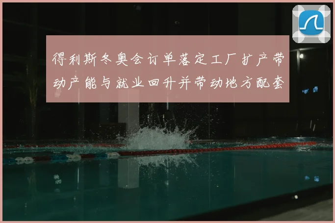 得利斯冬奥会订单落定工厂扩产带动产能与就业回升并带动地方配套订单