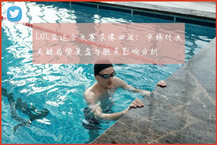 LOL亚运会决赛录像回放：中韩对决关键局势复盘与胜负影响分析