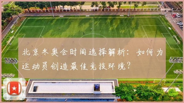 北京冬奥会时间选择解析：如何为运动员创造最佳竞技环境？