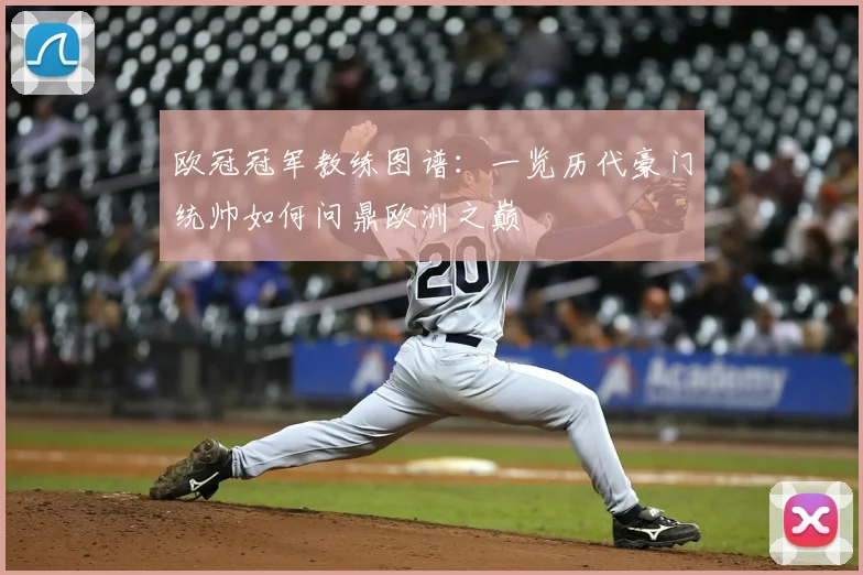 欧冠冠军教练图谱：一览历代豪门统帅如何问鼎欧洲之巅