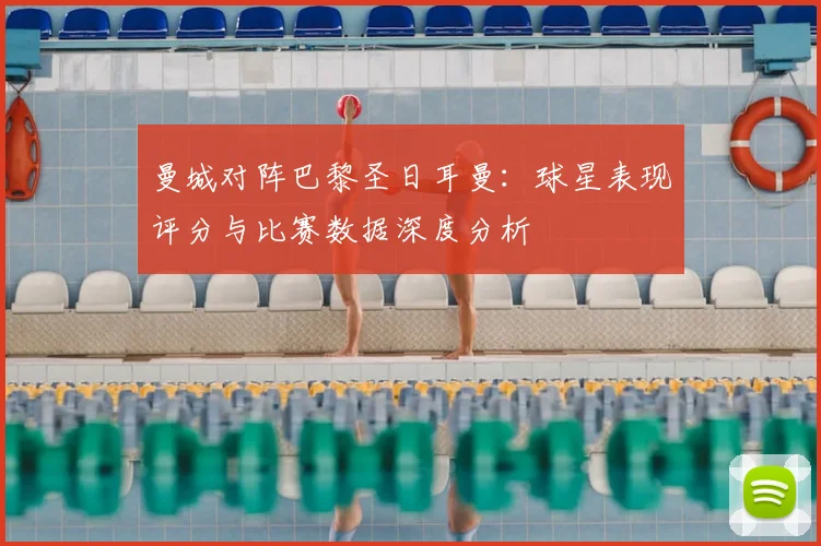 曼城对阵巴黎圣日耳曼：球星表现评分与比赛数据深度分析