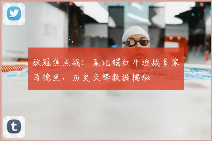 欧冠焦点战：莱比锡红牛迎战皇家马德里，历史交锋数据揭秘