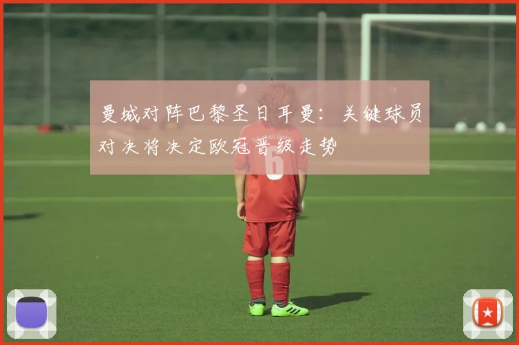 曼城对阵巴黎圣日耳曼：关键球员对决将决定欧冠晋级走势