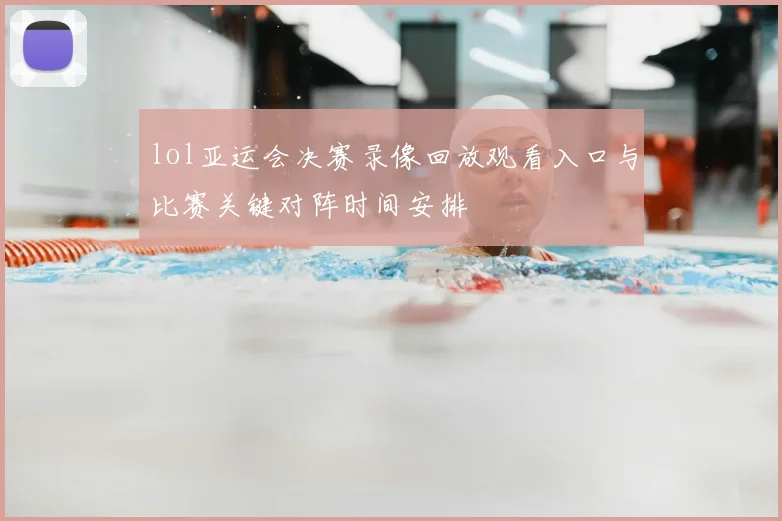 lol亚运会决赛录像回放观看入口与比赛关键对阵时间安排