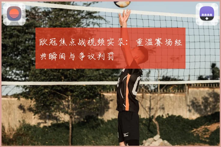 欧冠焦点战视频实录：重温赛场经典瞬间与争议判罚