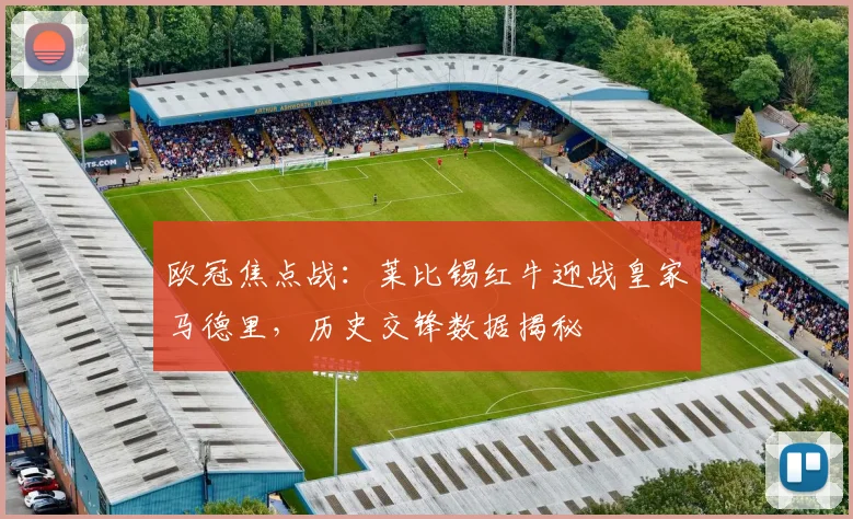 欧冠焦点战：莱比锡红牛迎战皇家马德里，历史交锋数据揭秘