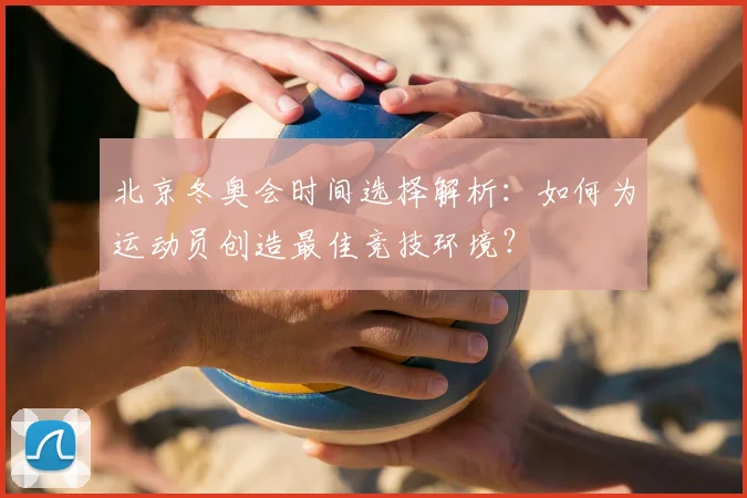 北京冬奥会时间选择解析：如何为运动员创造最佳竞技环境？